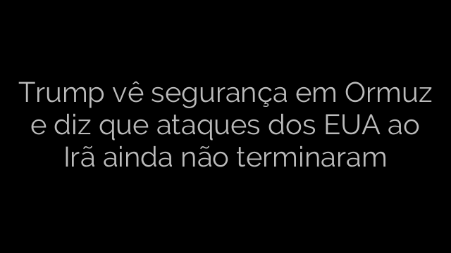 ​Trump vê segurança em Ormuz e diz que ataques dos EUA ao Irã ainda não terminaram 